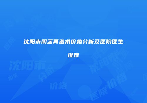 沈阳市阴茎再造术价格分析及医院医生推荐