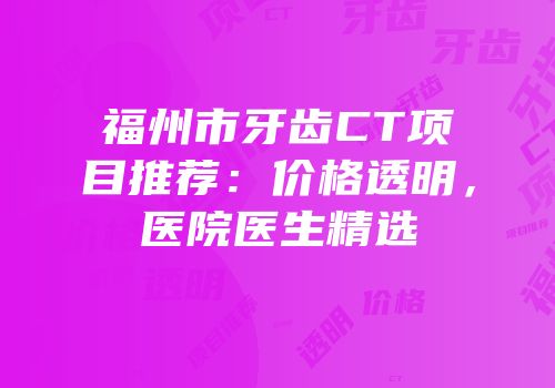 福州市牙齿CT项目推荐：价格透明，医院医生精选