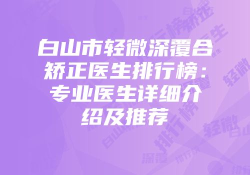 白山市轻微深覆合矫正医生排行榜：专业医生详细介绍及推荐