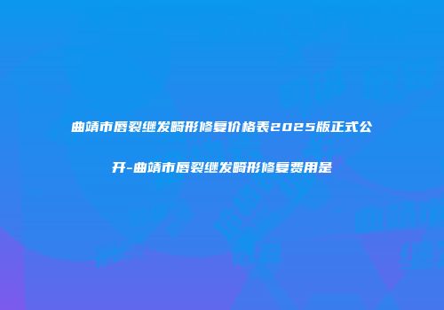 曲靖市唇裂继发畸形修复价格表2025版正式公开-曲靖市唇裂继发畸形修复费用是