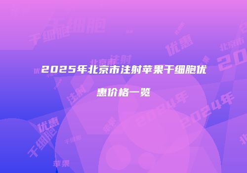 2025年北京市注射苹果干细胞优惠价格一览