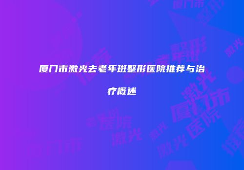 厦门市激光去老年斑整形医院推荐与治疗概述