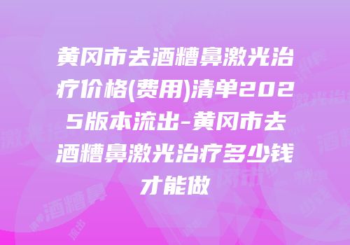 黄冈市去酒糟鼻激光治疗价格(费用)清单2025版本流出-黄冈市去酒糟鼻激光治疗多少钱才能做