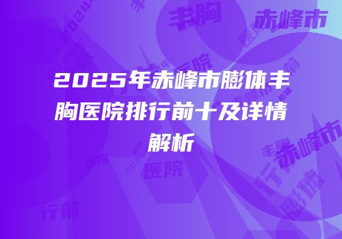 2025年赤峰市膨体丰胸医院排行前十及详情解析