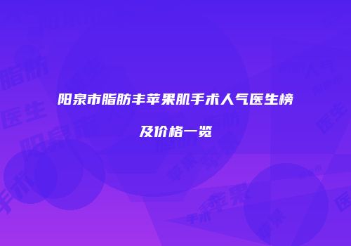 阳泉市脂肪丰苹果肌手术人气医生榜及价格一览