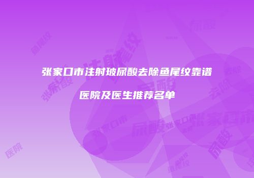张家口市注射玻尿酸去除鱼尾纹靠谱医院及医生推荐名单