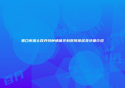 营口市瑞士百丹特种植体牙科医院排名及详细介绍