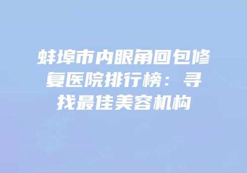 蚌埠市内眼角回包修复医院排行榜：寻找最佳美容机构