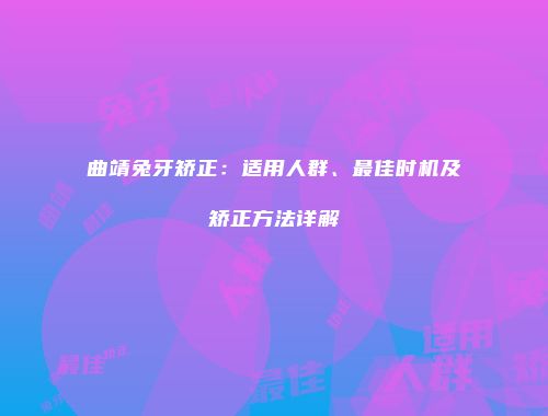 曲靖兔牙矫正：适用人群、最佳时机及矫正方法详解