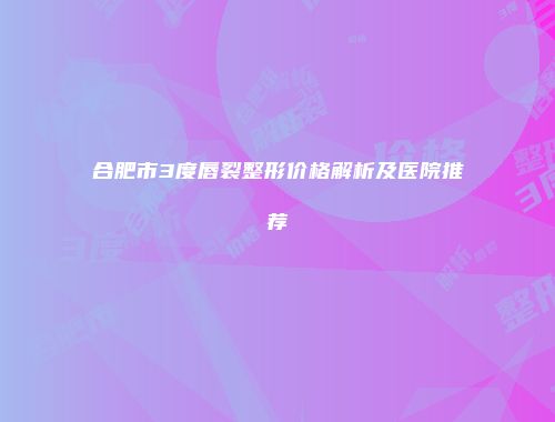 合肥市3度唇裂整形价格解析及医院推荐