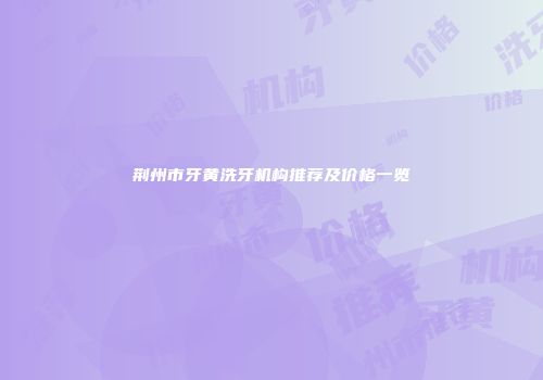 荆州市牙黄洗牙机构推荐及价格一览