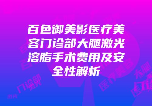 百色御美影医疗美容门诊部大腿激光溶脂手术费用及安全性解析