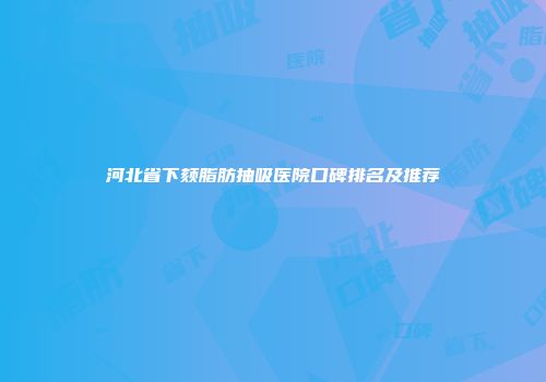 河北省下颏脂肪抽吸医院口碑排名及推荐
