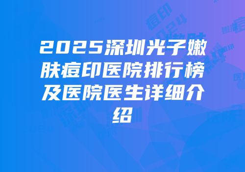 2025深圳光子嫩肤痘印医院排行榜及医院医生详细介绍