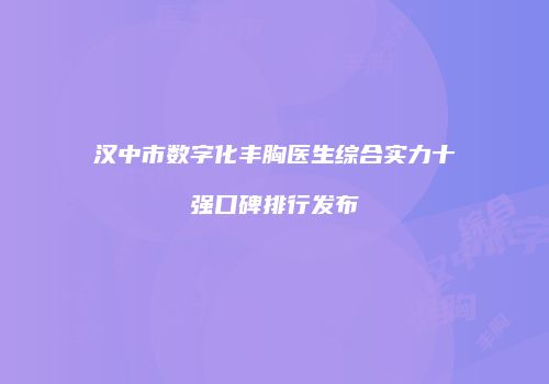 汉中市数字化丰胸医生综合实力十强口碑排行发布