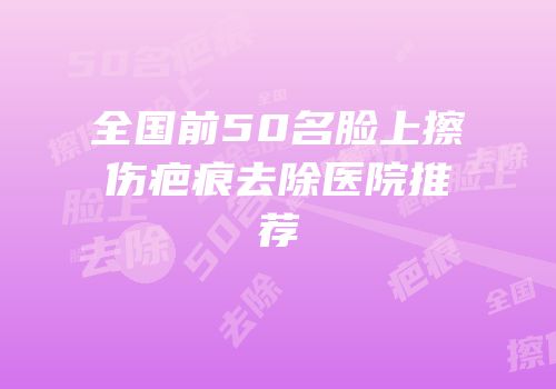 全国前50名脸上擦伤疤痕去除医院推荐