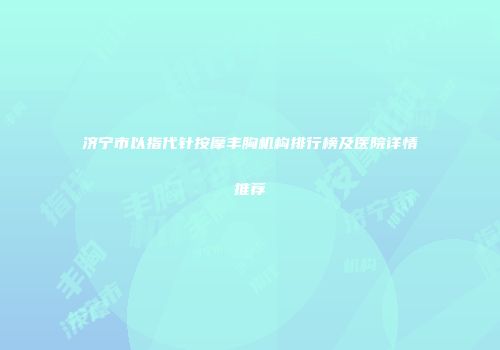 济宁市以指代针按摩丰胸机构排行榜及医院详情推荐