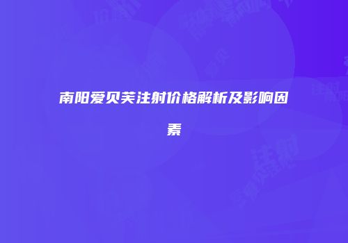 南阳爱贝芙注射价格解析及影响因素