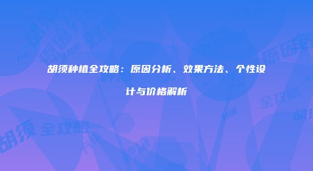 胡须种植全攻略：原因分析、效果方法、个性设计与价格解析