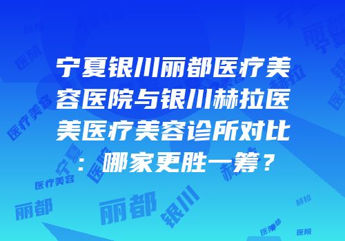 宁夏银川丽都医疗美容医院与银川赫拉医美医疗美容诊所对比：哪家更胜一筹？