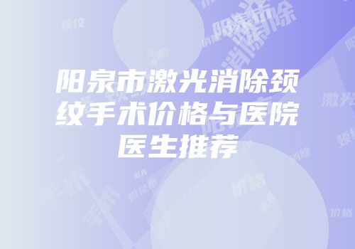 阳泉市激光消除颈纹手术价格与医院医生推荐