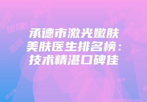 承德市激光嫩肤美肤医生排名榜：技术精湛口碑佳