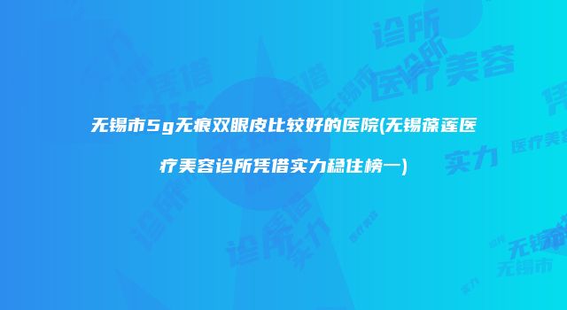 无锡市5g无痕双眼皮比较好的医院(无锡葆莲医疗美容诊所凭借实力稳住榜一)