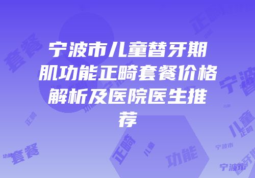 宁波市儿童替牙期肌功能正畸套餐价格解析及医院医生推荐