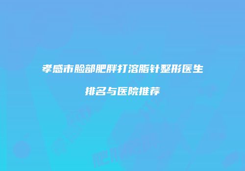 孝感市脸部肥胖打溶脂针整形医生排名与医院推荐