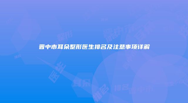晋中市耳朵整形医生排名及注意事项详解