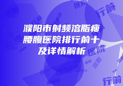 濮阳市射频溶脂瘦腰腹医院排行前十及详情解析