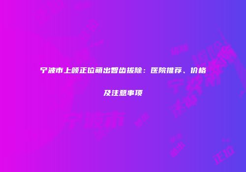 宁波市上颌正位萌出智齿拔除：医院推荐、价格及注意事项