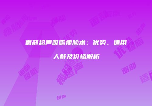 面部超声吸脂瘦脸术：优势、适用人群及价格解析