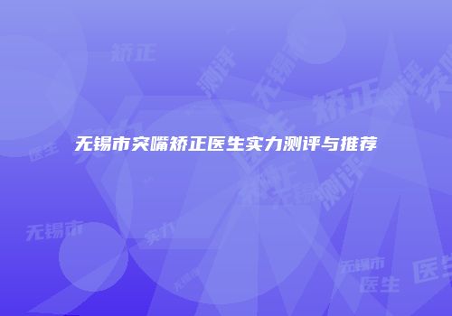 无锡市突嘴矫正医生实力测评与推荐