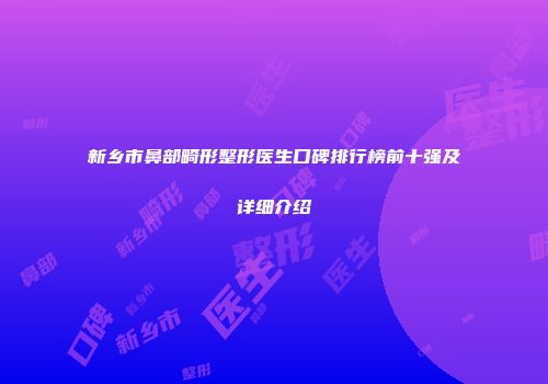 新乡市鼻部畸形整形医生口碑排行榜前十强及详细介绍