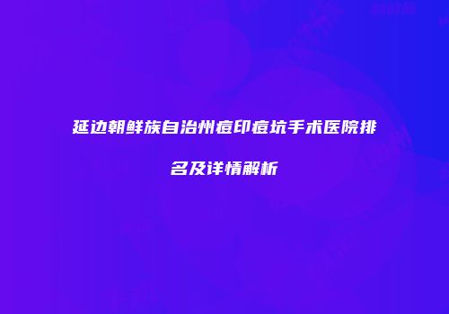 延边朝鲜族自治州痘印痘坑手术医院排名及详情解析