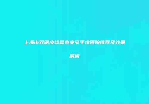 上海市双眼皮修复宽变窄手术医院推荐及效果解析
