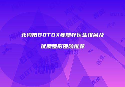 北海市BOTOX瘦腿针医生排名及优质整形医院推荐