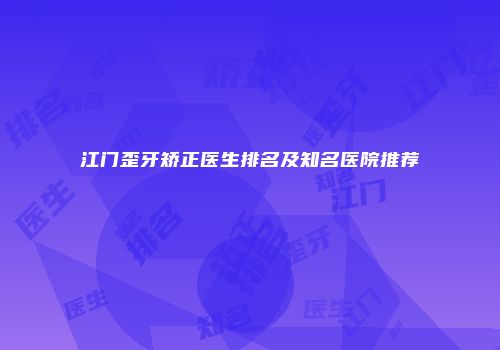 江门歪牙矫正医生排名及知名医院推荐