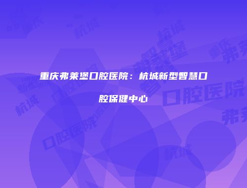 重庆弗莱堡口腔医院：杭城新型智慧口腔保健中心