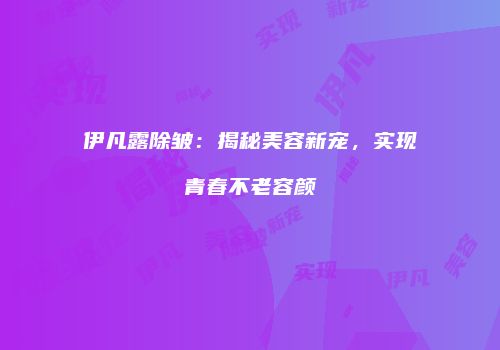 伊凡露除皱：揭秘美容新宠，实现青春不老容颜