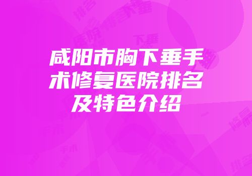 咸阳市胸下垂手术修复医院排名及特色介绍