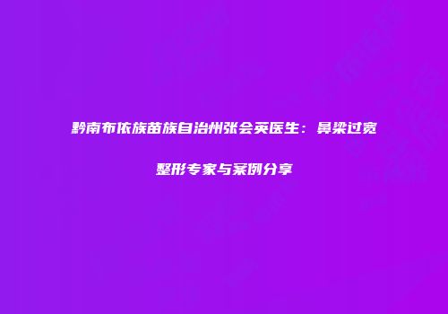 黔南布依族苗族自治州张会英医生：鼻梁过宽整形专家与案例分享