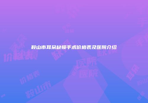 鞍山市耳朵缺损手术价格表及医院介绍