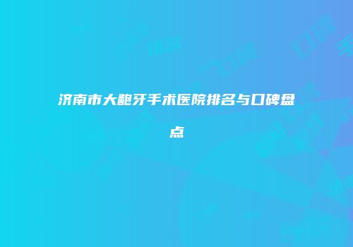 济南市大龅牙手术医院排名与口碑盘点