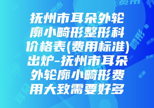 抚州市耳朵外轮廓小畸形整形科价格表(费用标准)出炉-抚州市耳朵外轮廓小畸形费用大致需要好多
