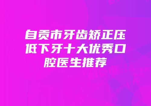 自贡市牙齿矫正压低下牙十大优秀口腔医生推荐