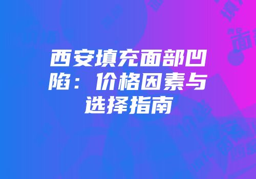 西安填充面部凹陷：价格因素与选择指南