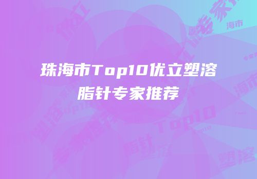 珠海市Top10优立塑溶脂针专家推荐