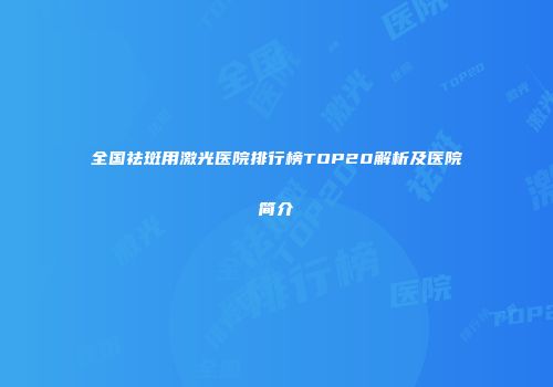 全国祛斑用激光医院排行榜TOP20解析及医院简介